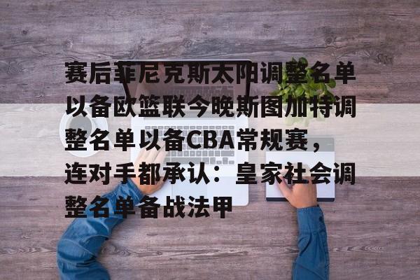 开云体育官网-关于赛后菲尼克斯太阳调整名单以备欧篮联今晚斯图加特调整名单以备CBA常规赛，连对手都承认：皇家社会调整名单备战法甲的信息