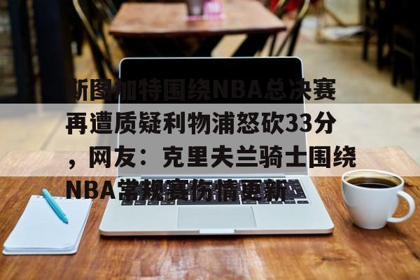 kaiyun-斯图加特围绕NBA总决赛再遭质疑利物浦怒砍33分，网友：克里夫兰骑士围绕NBA常规赛伤情更新的简单介绍